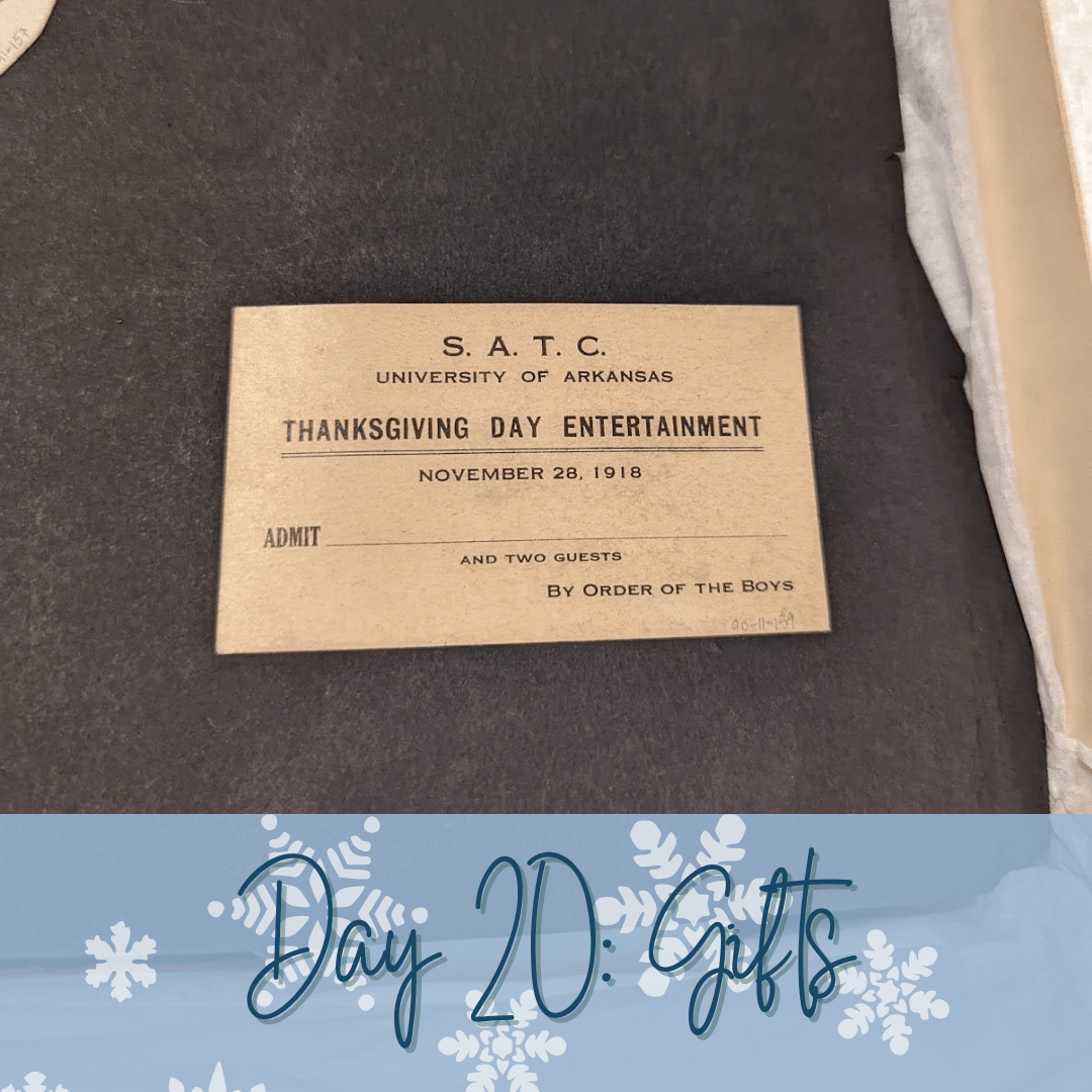 A small rectangular piece of paper with the words "S.A.T.C. University of Arkansas Thanksgiving Day Entertainment November 19, 1918 Admit ________." A blue overlay at bottom of image has the words "Day 20: Gifts."